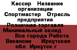 Кассир › Название организации ­ Спортмастер › Отрасль предприятия ­ Розничная торговля › Минимальный оклад ­ 28 650 - Все города Работа » Вакансии   . Иркутская обл.,Иркутск г.